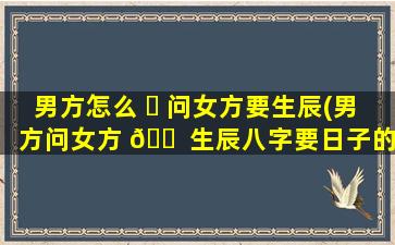 男方怎么 ☘ 问女方要生辰(男方问女方 🐠 生辰八字要日子的礼节)